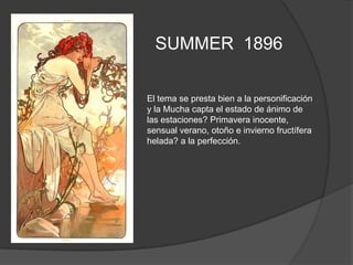 SUMMER  1896El tema se presta bien a la personificación y la Mucha capta el estado de ánimo de las estaciones? Primavera inocente, sensual verano, otoño e invierno fructífera helada? a la perfección.