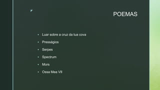 z
POEMAS
 Luar sobre a cruz da tua cova
 Presságios
 Serpes
 Spectrum
 Mors
 Ossa Mea VII
 
