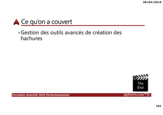 28/04/2016
101
Formation AutoCAD 2016 Perfectionnement alphorm.com™©
Ce qu’on a couvert
•Gestion des outils avancés de création des
hachures
 