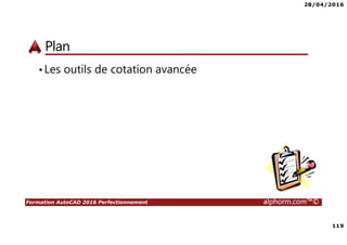 28/04/2016
4
Formation AutoCAD 2016 Perfectionnement alphorm.com™©
Qu’est-ce que AutoCAD 2016 ?
• AutoCAD 2016 est un logiciel de dessin assisté par ordinateur (DAO)
créé par Autodesk
• AutoCAD est un logiciel utilisé dans divers domaines
• La formation AutoCAD 2016, Perfectionnement vous permettra
d’acquérir des compétences techniques avancées sur AutoCAD 2016
 