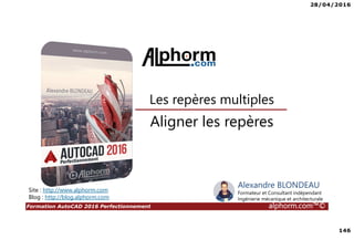 28/04/2016
146
Formation AutoCAD 2016 Perfectionnement alphorm.com™©
Aligner les repères
Site : http://www.alphorm.com
Blog : http://blog.alphorm.com
Alexandre BLONDEAU
Formateur et Consultant indépendant
Ingénierie mécanique et architecturale
Les repères multiples
 