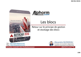 28/04/2016
158
Formation AutoCAD 2016 Perfectionnement alphorm.com™©
Retour sur le principe de gestion
et stockage des blocs
Site : http://www.alphorm.com
Blog : http://blog.alphorm.com
Alexandre BLONDEAU
Formateur et Consultant indépendant
Ingénierie mécanique et architecturale
Les blocs
 