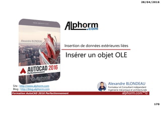 28/04/2016
170
Formation AutoCAD 2016 Perfectionnement alphorm.com™©
Insérer un objet OLE
Insertion de données extérieures liées
Site : http://www.alphorm.com
Blog : http://blog.alphorm.com
Alexandre BLONDEAU
Formateur et Consultant indépendant
Ingénierie mécanique et architecturale
 