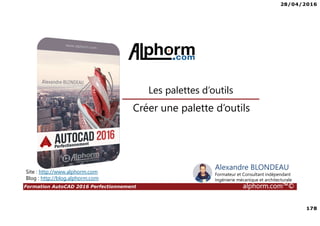 28/04/2016
178
Formation AutoCAD 2016 Perfectionnement alphorm.com™©
Créer une palette d’outils
Les palettes d’outils
Site : http://www.alphorm.com
Blog : http://blog.alphorm.com
Alexandre BLONDEAU
Formateur et Consultant indépendant
Ingénierie mécanique et architecturale
 