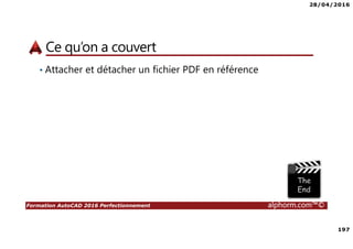 28/04/2016
197
Formation AutoCAD 2016 Perfectionnement alphorm.com™©
Ce qu’on a couvert
• Attacher et détacher un fichier PDF en référence
 