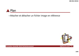 28/04/2016
199
Formation AutoCAD 2016 Perfectionnement alphorm.com™©
Plan
• Attacher et détacher un fichier image en référence
 