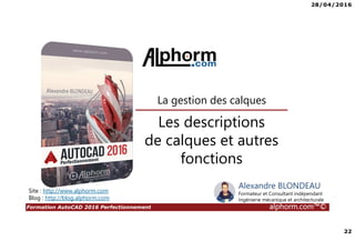28/04/2016
22
Formation AutoCAD 2016 Perfectionnement alphorm.com™©
Les descriptions
de calques et autres
fonctions
La gestion des calques
Site : http://www.alphorm.com
Blog : http://blog.alphorm.com
Alexandre BLONDEAU
Formateur et Consultant indépendant
Ingénierie mécanique et architecturale
 