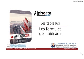 28/04/2016
222
Formation AutoCAD 2016 Perfectionnement alphorm.com™©
Les formules
des tableaux
Site : http://www.alphorm.com
Blog : http://blog.alphorm.com
Alexandre BLONDEAU
Formateur et Consultant indépendant
Ingénierie mécanique et architecturale
Les tableaux
 
