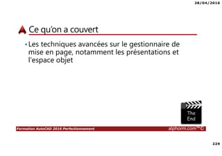 28/04/2016
229
Formation AutoCAD 2016 Perfectionnement alphorm.com™©
Ce qu’on a couvert
•Les techniques avancées sur le gestionnaire de
mise en page, notamment les présentations et
l’espace objet
 