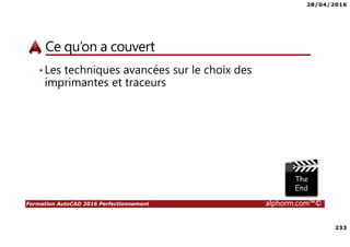 28/04/2016
233
Formation AutoCAD 2016 Perfectionnement alphorm.com™©
Ce qu’on a couvert
•Les techniques avancées sur le choix des
imprimantes et traceurs
 
