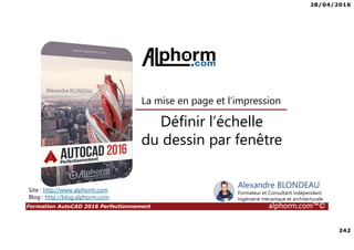 28/04/2016
242
Formation AutoCAD 2016 Perfectionnement alphorm.com™©
Définir l’échelle
du dessin par fenêtre
Site : http://www.alphorm.com
Blog : http://blog.alphorm.com
Alexandre BLONDEAU
Formateur et Consultant indépendant
Ingénierie mécanique et architecturale
La mise en page et l’impression
 