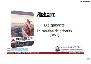 28/04/2016
266
Formation AutoCAD 2016 Perfectionnement alphorm.com™©
La création de gabarits
(DWT)
Les gabarits
Site : http://www.alphorm.com
Blog : http://blog.alphorm.com
Alexandre BLONDEAU
Formateur et Consultant indépendant
Ingénierie mécanique et architecturale
 