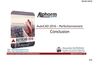 28/04/2016
274
Formation AutoCAD 2016 Perfectionnement alphorm.com™©
Site : http://www.alphorm.com
Blog : http://blog.alphorm.com
Alexandre BLONDEAU
Formateur et Consultant indépendant
Ingénierie mécanique et architecturale
Conclusion
AutoCAD 2016 – Perfectionnement
 