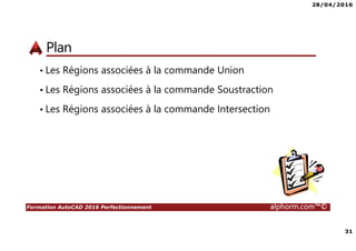 28/04/2016
31
Formation AutoCAD 2016 Perfectionnement alphorm.com™©
Plan
• Les Régions associées à la commande Union
• Les Régions associées à la commande Soustraction
• Les Régions associées à la commande Intersection
 