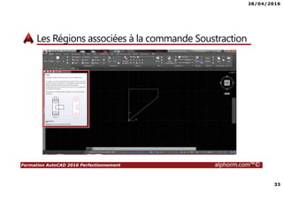 28/04/2016
33
Formation AutoCAD 2016 Perfectionnement alphorm.com™©
Les Régions associées à la commande Soustraction
 
