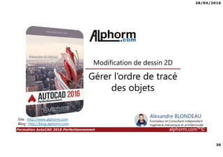 28/04/2016
36
Formation AutoCAD 2016 Perfectionnement alphorm.com™©
Gérer l’ordre de tracé
des objets
Modification de dessin 2D
Site : http://www.alphorm.com
Blog : http://blog.alphorm.com
Alexandre BLONDEAU
Formateur et Consultant indépendant
Ingénierie mécanique et architecturale
 