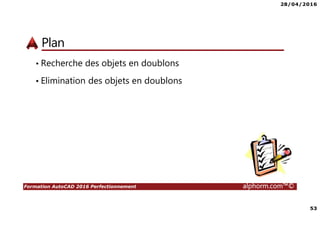 28/04/2016
53
Formation AutoCAD 2016 Perfectionnement alphorm.com™©
Plan
• Recherche des objets en doublons
• Elimination des objets en doublons
 