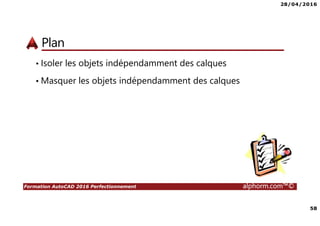 28/04/2016
58
Formation AutoCAD 2016 Perfectionnement alphorm.com™©
Plan
• Isoler les objets indépendamment des calques
• Masquer les objets indépendamment des calques
 