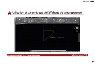 28/04/2016
84
Formation AutoCAD 2016 Perfectionnement alphorm.com™©
Utilisation et paramétrage de l’affichage de la transparence
 