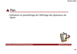 28/04/2016
87
Formation AutoCAD 2016 Perfectionnement alphorm.com™©
Plan
• Utilisation et paramétrage de l’affichage des épaisseurs de
lignes
 