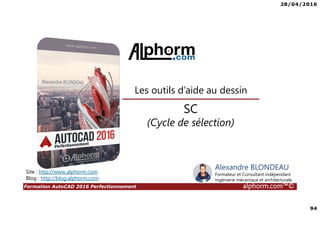 28/04/2016
94
Formation AutoCAD 2016 Perfectionnement alphorm.com™©
SC
(Cycle de sélection)
Les outils d’aide au dessin
Site : http://www.alphorm.com
Blog : http://blog.alphorm.com
Alexandre BLONDEAU
Formateur et Consultant indépendant
Ingénierie mécanique et architecturale
 