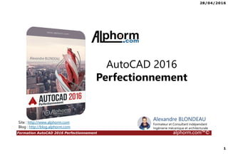 28/04/2016
1
Formation AutoCAD 2016 Perfectionnement alphorm.com™©
Site : http://www.alphorm.com
Blog : http://blog.alphorm.com
Alexandre BLONDEAU
Formateur et Consultant indépendant
Ingénierie mécanique et architecturale
AutoCAD 2016
Perfectionnement
 