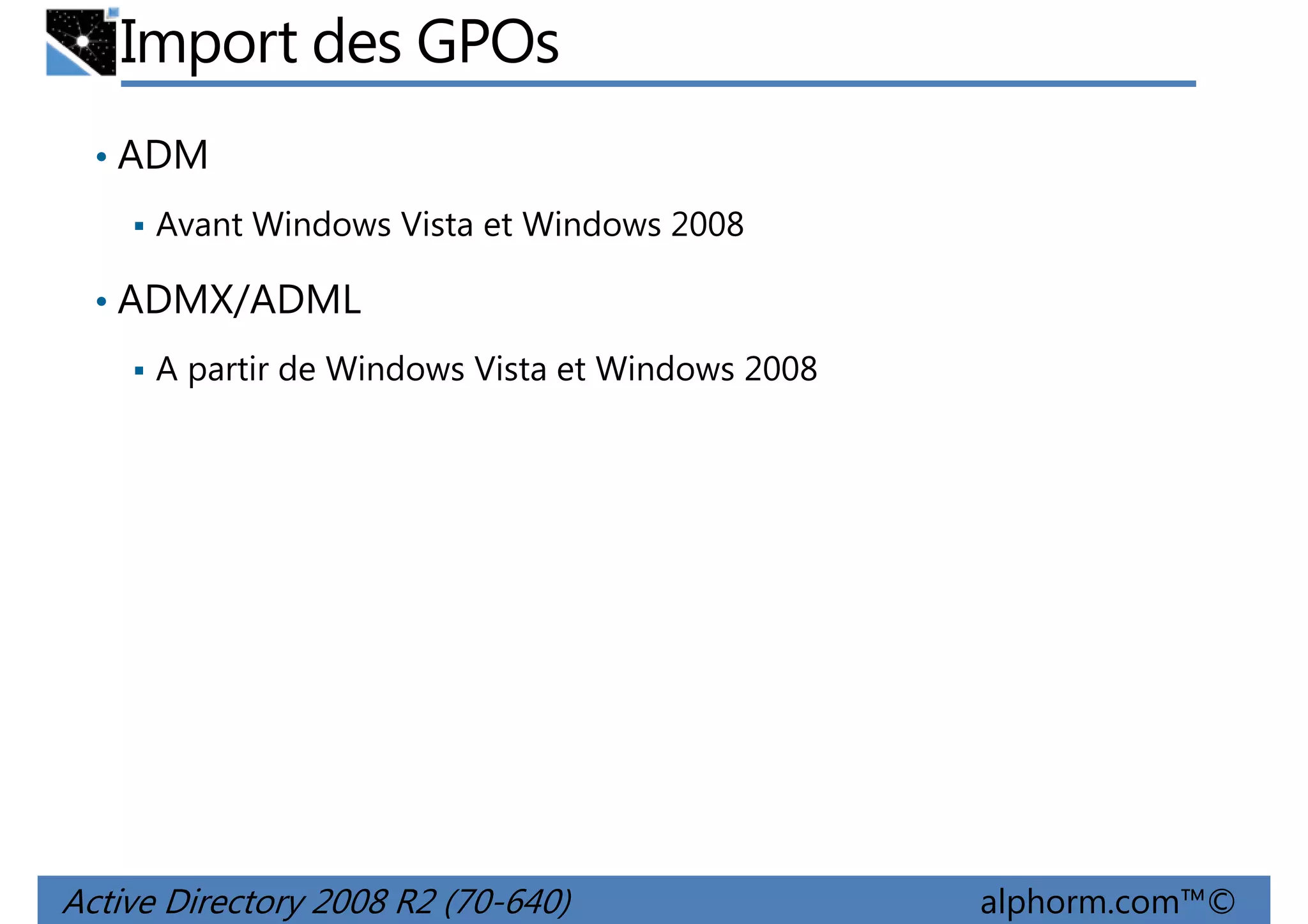 Import des GPOs
• ADM
Avant Windows Vista et Windows 2008

• ADMX/ADML
A partir de Windows Vista et Windows 2008

Active Directory 2008 R2 (70-640)

alphorm.com™©

 