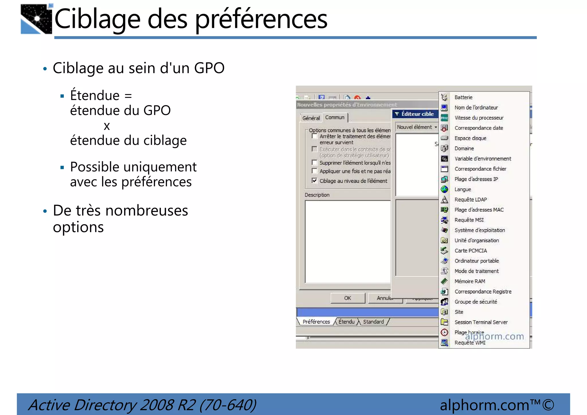 Ciblage des préférences
• Ciblage au sein d'un GPO
Étendue =
étendue du GPO
x
étendue du ciblage
Possible uniquement
avec les préférences
• De très nombreuses

options

Active Directory 2008 R2 (70-640)

alphorm.com™©

 
