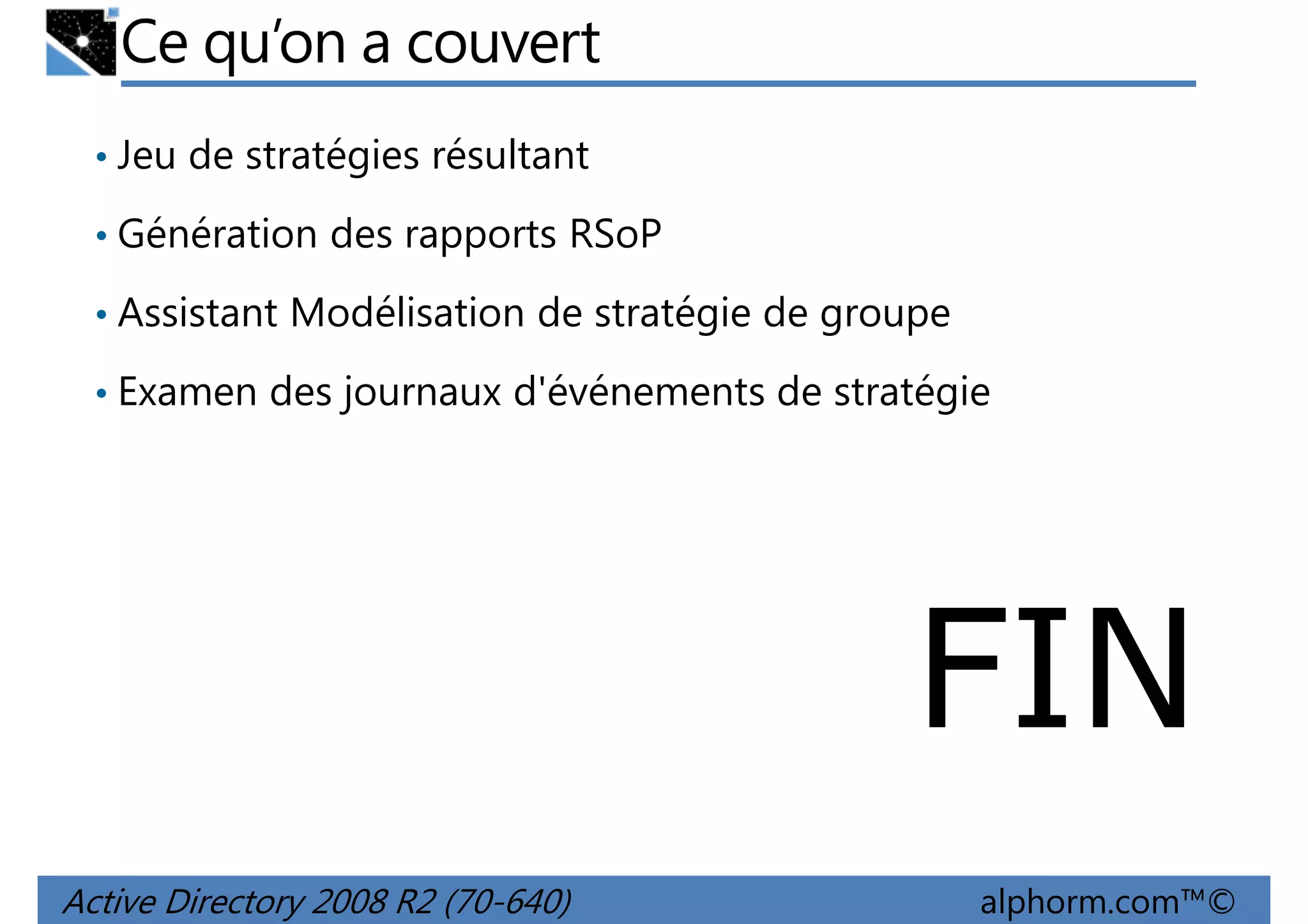 Ce qu’on a couvert
• Jeu de stratégies résultant
• Génération des rapports RSoP
• Assistant Modélisation de stratégie de groupe
• Examen des journaux d'événements de stratégie

FIN
Active Directory 2008 R2 (70-640)

alphorm.com™©

 