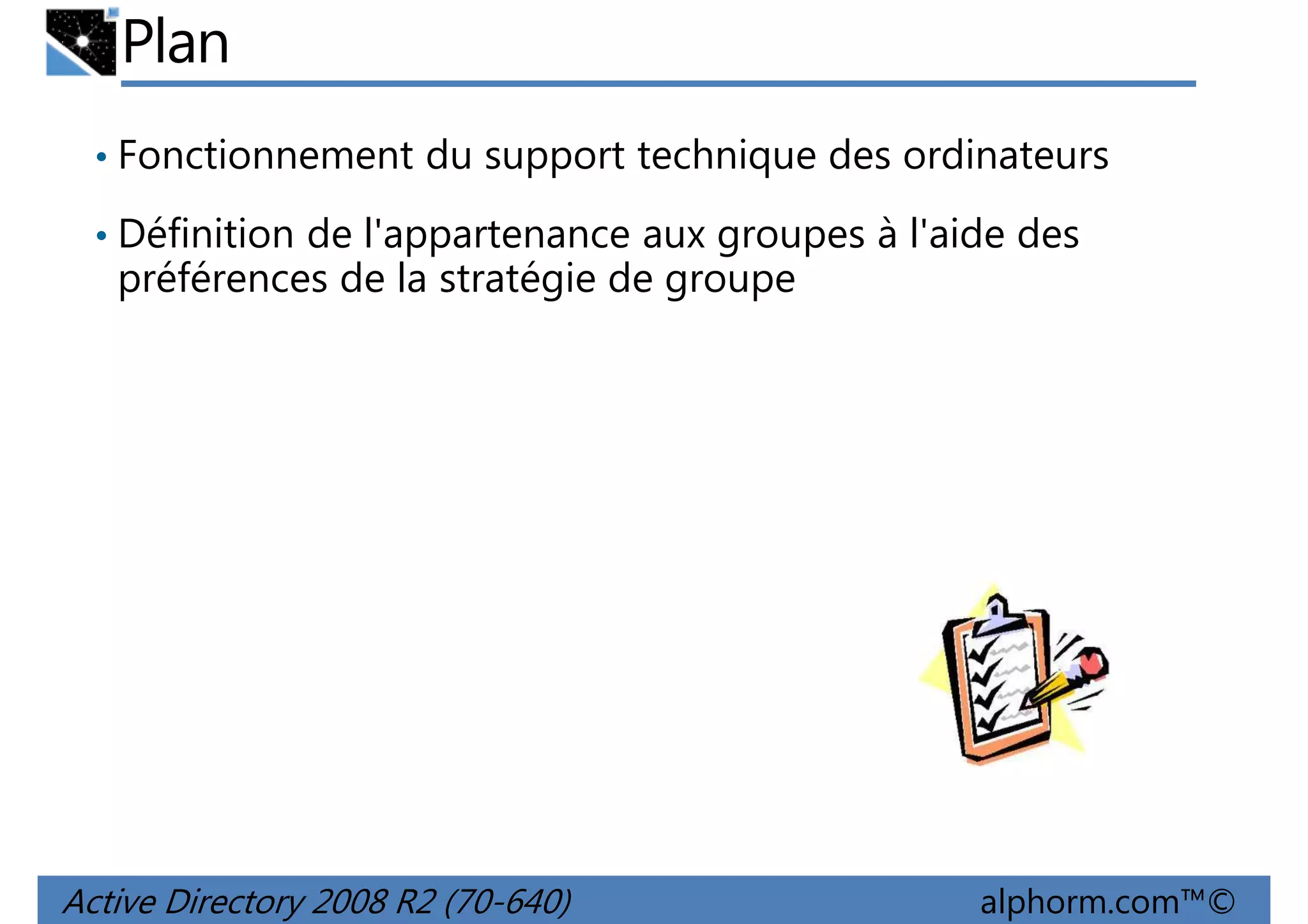 Plan
• Fonctionnement du support technique des ordinateurs
• Définition de l'appartenance aux groupes à l'aide des

préférences de la stratégie de groupe

Active Directory 2008 R2 (70-640)

alphorm.com™©

 