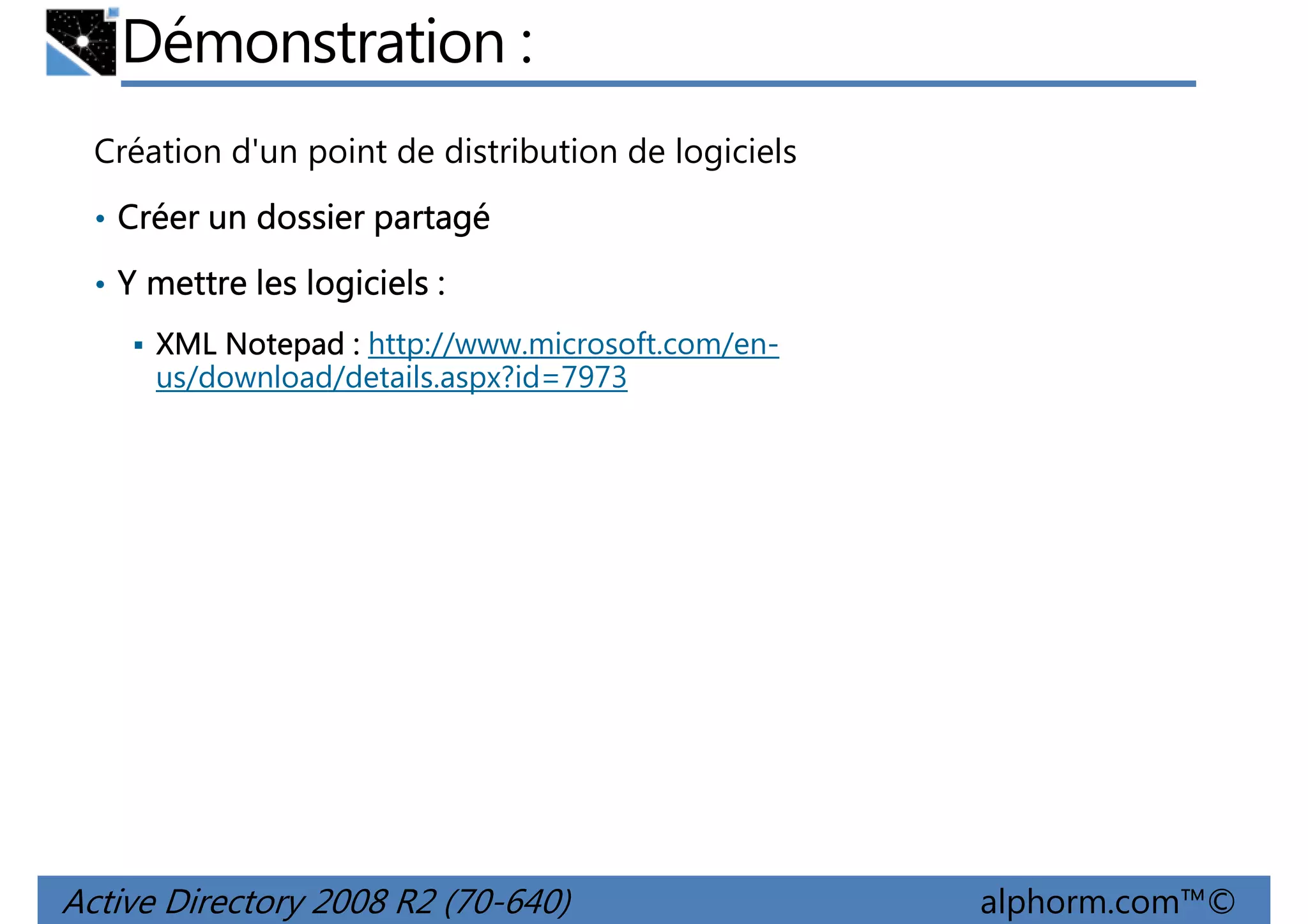 Démonstration :
Création d'un point de distribution de logiciels
• Créer un dossier partagé
• Y mettre les logiciels :
XML Notepad : http://www.microsoft.com/enus/download/details.aspx?id=7973

Active Directory 2008 R2 (70-640)

alphorm.com™©

 