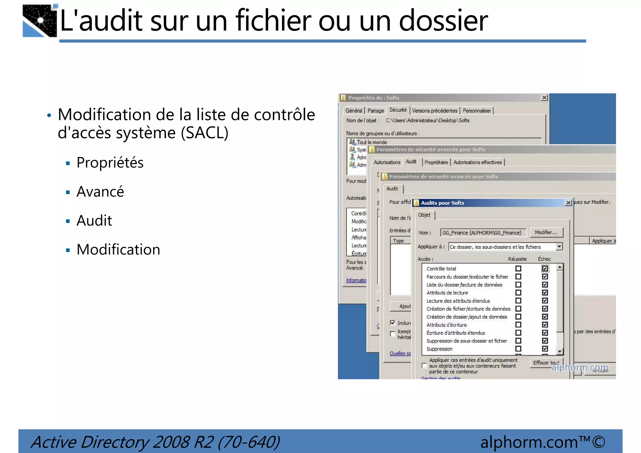 L'audit sur un fichier ou un dossier
• Modification de la liste de contrôle

d'accès système (SACL)
Propriétés
Avancé
Audit
Modification

Active Directory 2008 R2 (70-640)

alphorm.com™©

 