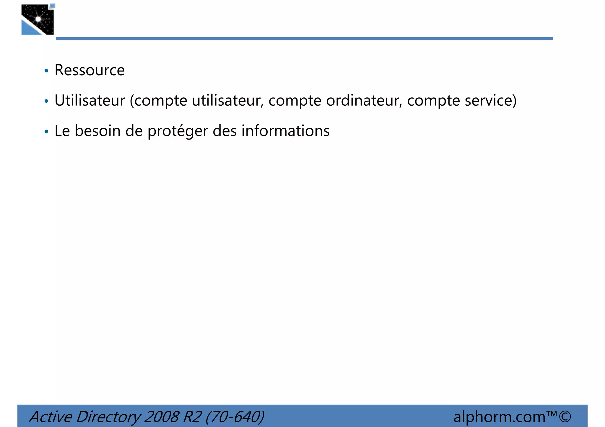 • Ressource
• Utilisateur (compte utilisateur, compte ordinateur, compte service)
• Le besoin de protéger des informations

Active Directory 2008 R2 (70-640)

alphorm.com™©

 