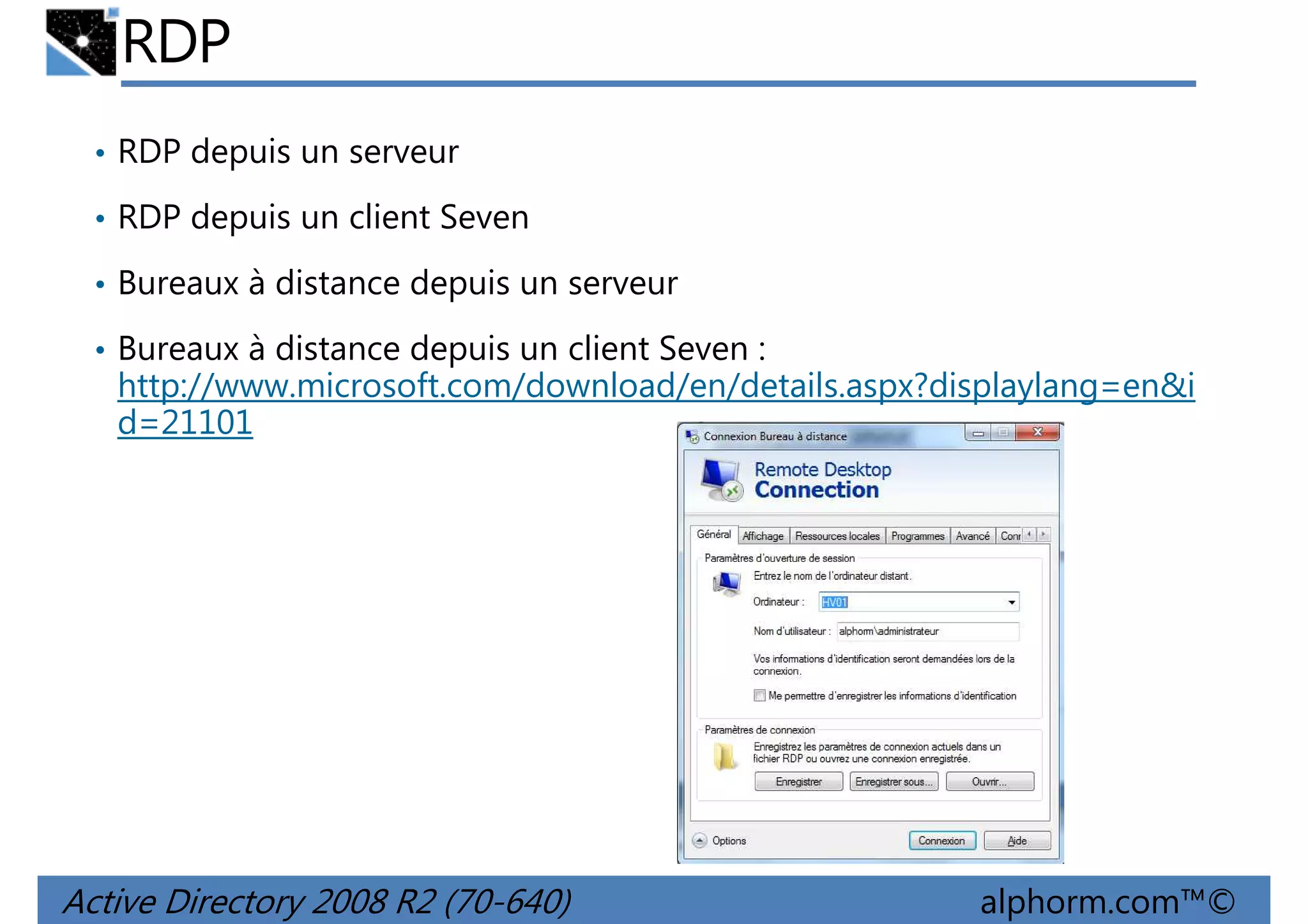 RDP
• RDP depuis un serveur
• RDP depuis un client Seven
• Bureaux à distance depuis un serveur
• Bureaux à distance depuis un client Seven :

http://www.microsoft.com/download/en/details.aspx?displaylang=en&i
d=21101

Active Directory 2008 R2 (70-640)

alphorm.com™©

 