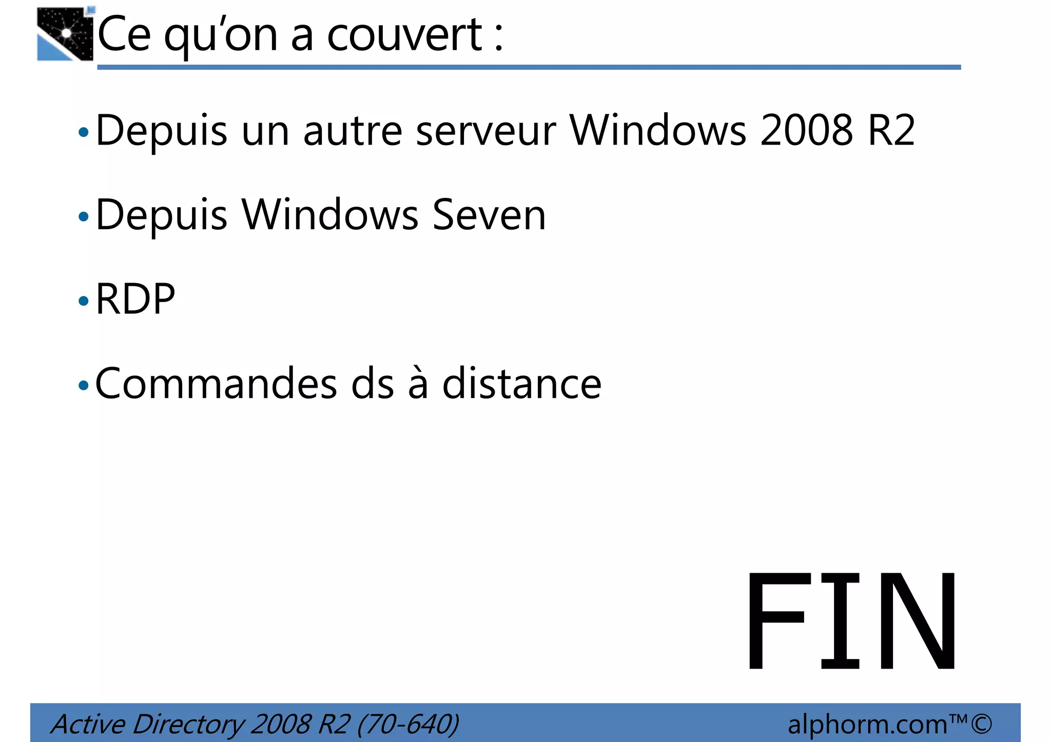 Ce qu’on a couvert :
• Depuis un autre serveur Windows 2008 R2
• Depuis Windows Seven
• RDP
• Commandes ds à distance

FIN
Active Directory 2008 R2 (70-640)

alphorm.com™©

 