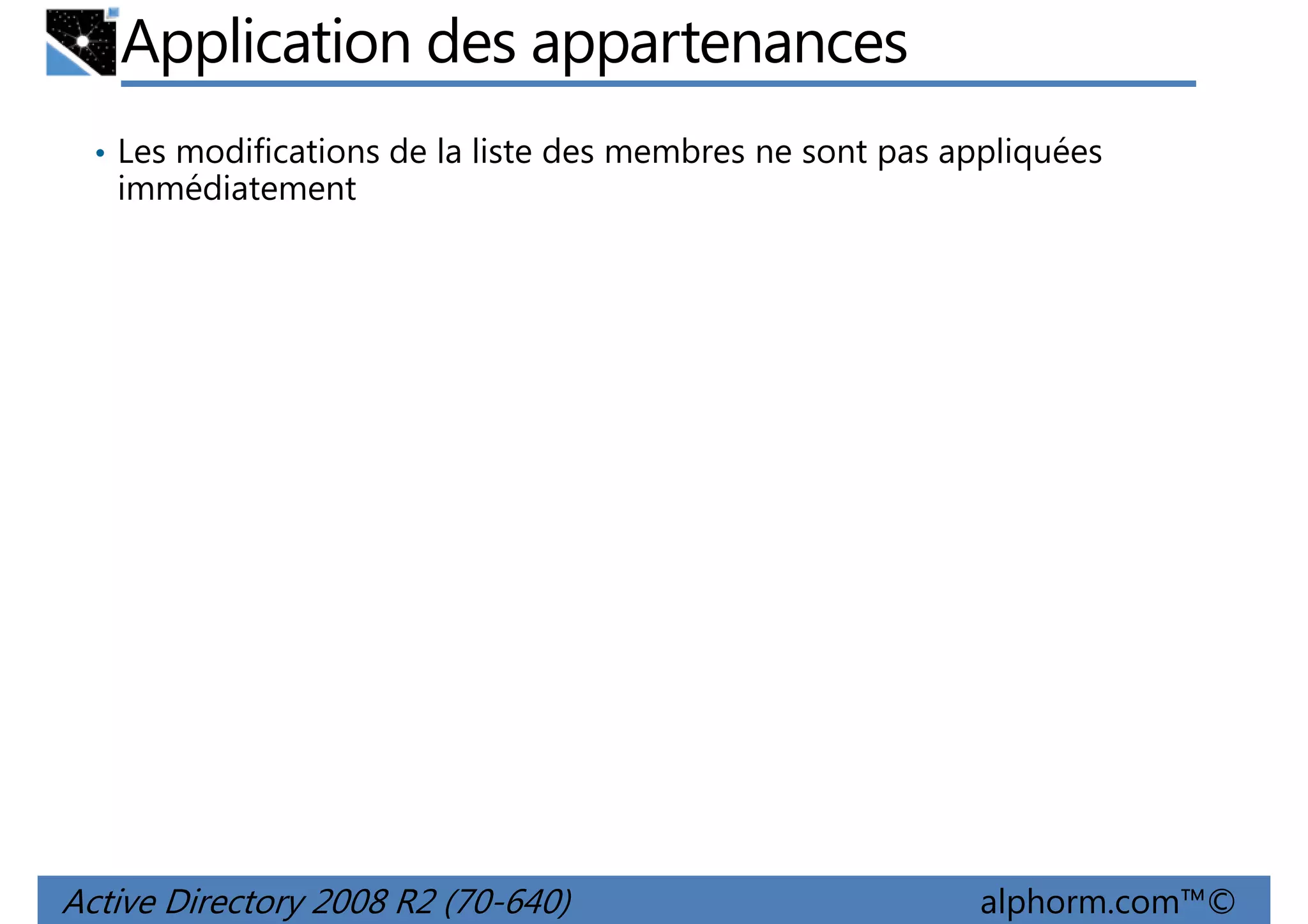 Application des appartenances
• Les modifications de la liste des membres ne sont pas appliquées

immédiatement

Active Directory 2008 R2 (70-640)

alphorm.com™©

 