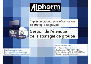 Implémentation d'une infrastructure
de stratégie de groupe

Gestion de l'étendue
de la stratégie de groupe
Hamid HARABAZAN

Fondateur d’alphorm.com
Site : http://alphorm.com
Blog : http://alphorm.com/blog
Forum : http://alphorm.com/forum

Active Directory 2008 R2 (70-640)

Certifications : MCT, MCITP, VCP, A+,
Server+, Linux+, LPIC-1, CCENT/CCNA,…
Contact : contact@alphorm.com

alphorm.com™©

 