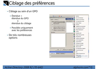Ciblage des préférences
• Ciblage au sein d'un GPO
Étendue =
étendue du GPO
x
étendue du ciblage
Possible uniquement
avec les préférences
• De très nombreuses

options

Active Directory 2008 R2 (70-640)

alphorm.com™©

 