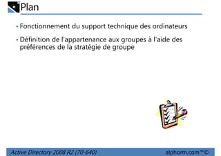 Plan
• Fonctionnement du support technique des ordinateurs
• Définition de l'appartenance aux groupes à l'aide des

préférences de la stratégie de groupe

Active Directory 2008 R2 (70-640)

alphorm.com™©

 