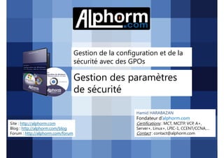Gestion de la configuration et de la
sécurité avec des GPOs

Gestion des paramètres
de sécurité
Hamid HARABAZAN

Fondateur d’alphorm.com
Site : http://alphorm.com
Blog : http://alphorm.com/blog
Forum : http://alphorm.com/forum

Active Directory 2008 R2 (70-640)

Certifications : MCT, MCITP, VCP, A+,
Server+, Linux+, LPIC-1, CCENT/CCNA,…
Contact : contact@alphorm.com

alphorm.com™©

 