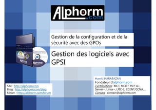 Gestion de la configuration et de la
sécurité avec des GPOs

Gestion des logiciels avec
GPSI
Hamid HARABAZAN

Fondateur d’alphorm.com
Site : http://alphorm.com
Blog : http://alphorm.com/blog
Forum : http://alphorm.com/forum

Active Directory 2008 R2 (70-640)

Certifications : MCT, MCITP, VCP, A+,
Server+, Linux+, LPIC-1, CCENT/CCNA,…
Contact : contact@alphorm.com

alphorm.com™©

 
