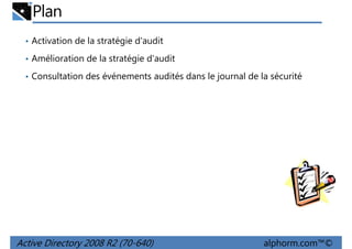 Plan
• Activation de la stratégie d'audit
• Amélioration de la stratégie d'audit
• Consultation des événements audités dans le journal de la sécurité

Active Directory 2008 R2 (70-640)

alphorm.com™©

 