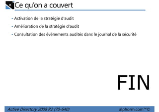 Ce qu’on a couvert
• Activation de la stratégie d'audit
• Amélioration de la stratégie d'audit
• Consultation des événements audités dans le journal de la sécurité

FIN
Active Directory 2008 R2 (70-640)

alphorm.com™©

 