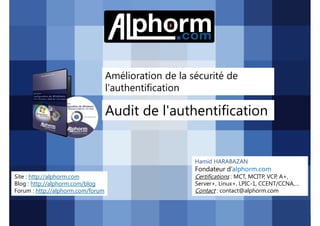 Amélioration de la sécurité de
l'authentification

Audit de l'authentification

Hamid HARABAZAN

Fondateur d’alphorm.com
Site : http://alphorm.com
Blog : http://alphorm.com/blog
Forum : http://alphorm.com/forum

Active Directory 2008 R2 (70-640)

Certifications : MCT, MCITP, VCP, A+,
Server+, Linux+, LPIC-1, CCENT/CCNA,…
Contact : contact@alphorm.com

alphorm.com™©

 