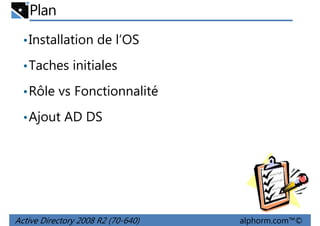 Plan
• Installation de l’OS
• Taches initiales
• Rôle vs Fonctionnalité
• Ajout AD DS

Active Directory 2008 R2 (70-640)

alphorm.com™©

 