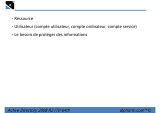• Ressource
• Utilisateur (compte utilisateur, compte ordinateur, compte service)
• Le besoin de protéger des informations

Active Directory 2008 R2 (70-640)

alphorm.com™©

 