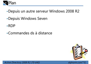 Plan
• Depuis un autre serveur Windows 2008 R2
• Depuis Windows Seven
• RDP
• Commandes ds à distance

Active Directory 2008 R2 (70-640)

alphorm.com™©

 