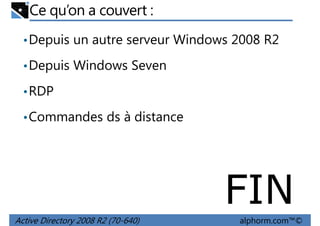 Ce qu’on a couvert :
• Depuis un autre serveur Windows 2008 R2
• Depuis Windows Seven
• RDP
• Commandes ds à distance

FIN
Active Directory 2008 R2 (70-640)

alphorm.com™©

 
