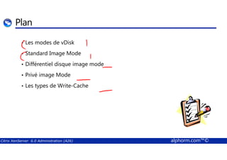 Plan 
• Les modes de vDisk 
• Standard Image Mode 
• Différentiel disque image mode 
• Privé image Mode 
• Les types de Write-Cache 
Citrix XenServer 6.0 Administration (A26) alphorm.com™© 
 