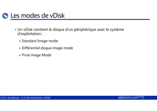 Les modes de vDisk 
• Un vDisk contient le disque d’un périphérique avec le système 
d’exploitation : 
 Standard Image mode 
 Différentiel disque image mode 
 Privé image Mode 
Citrix XenServer 6.0 Administration (A26) alphorm.com™© 
 